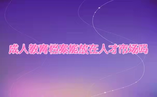 成人教育档案能放在人才市场吗