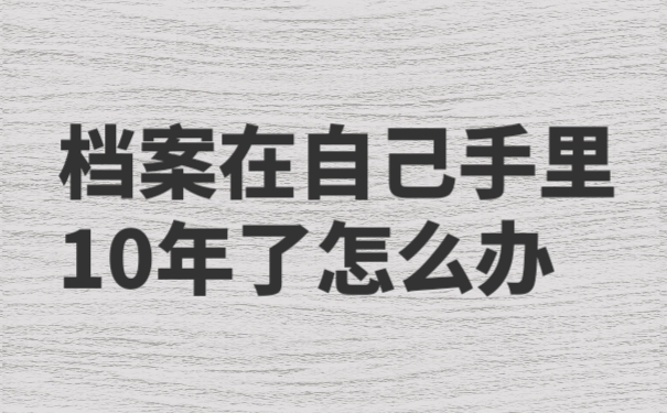 档案在自己手里10年了怎么办