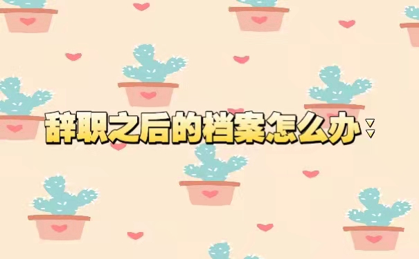 辞职之后的档案怎么办