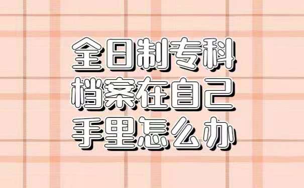 全日制专科档案在自己手里怎么办