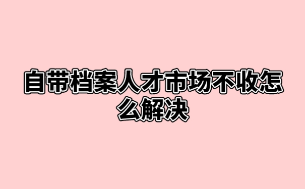 自带档案人才市场不收怎么解决