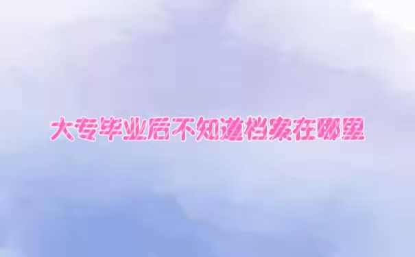 大专毕业后不知道档案在哪里