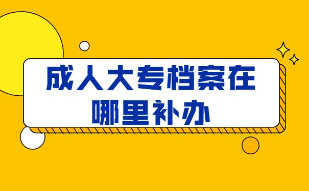 成人大专档案在哪里补办