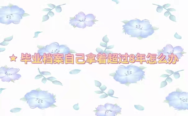 毕业档案自己拿着超过8年怎么办