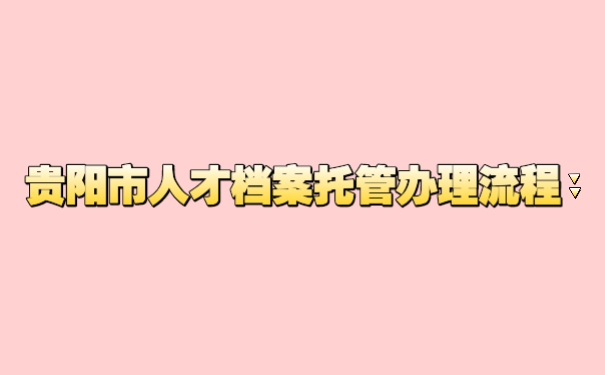 贵阳市人才市场档案托管办理流程