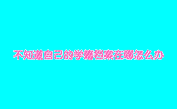 不知道自己的学籍档案在哪里怎么办