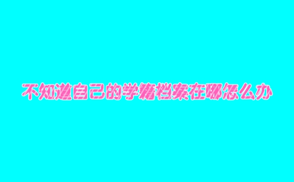 不知道自己的学籍档案在哪里怎么办