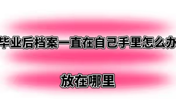 毕业后档案一直在自己手里怎么办 放在哪里