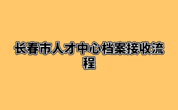 长春市人才中心档案接收流程