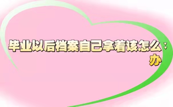 2021063008204381毕业以后档案自己拿着该怎么办