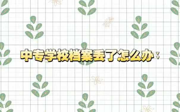 2021063008381214中专学校档案丢了怎么办
