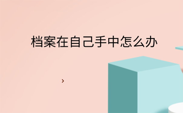 毕业以后档案一直在自己手里怎么办？ 