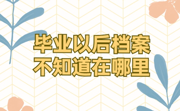 毕业以后档案都不知道在哪里去了