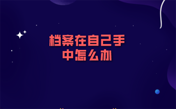 毕业档案放在手里三年怎么处理？