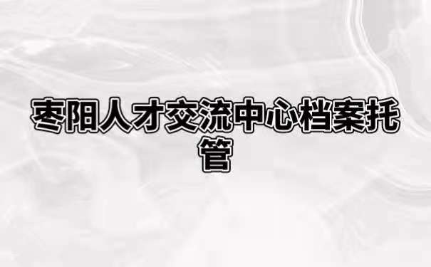 枣阳人才交流中心档案托管
