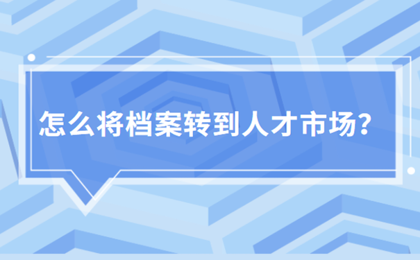 怎么将档案转到人才市场