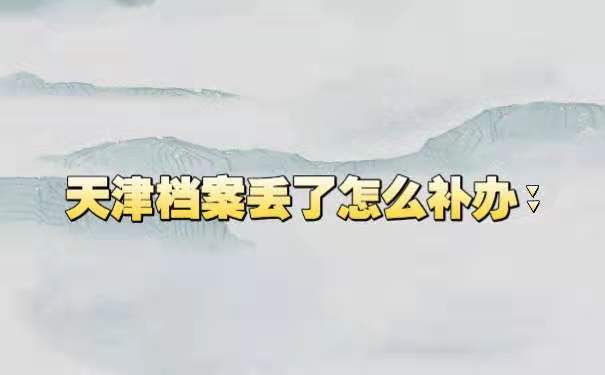 天津档案丢了怎么补办