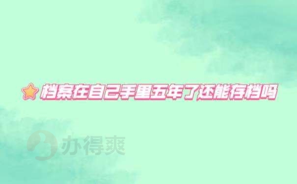 档案在自己手里5年了还能存档吗