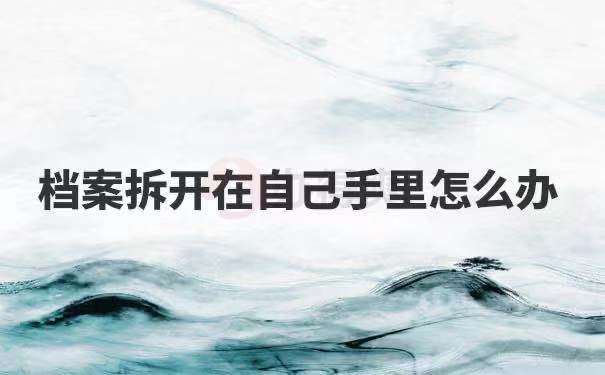 档案拆开在自己手里怎么办