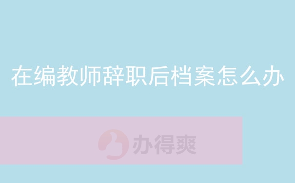 在编教师辞职后档案怎么办