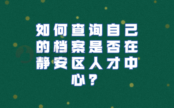 如何查询自己的档案是否在静安区人才中心？