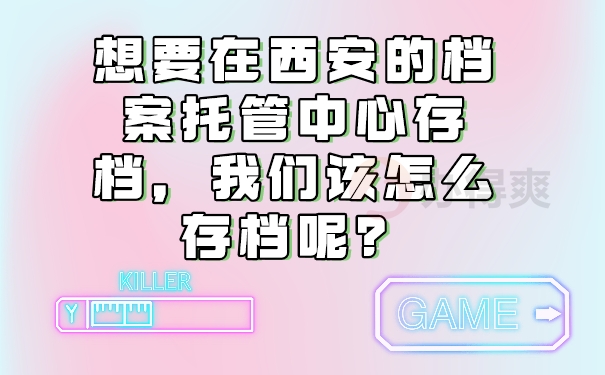 想要在西安的档案托管中心存档，我们该怎么存档呢？