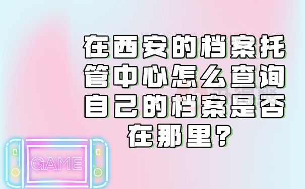 在西安的档案托管中心怎么查询自己的档案是否在那里？