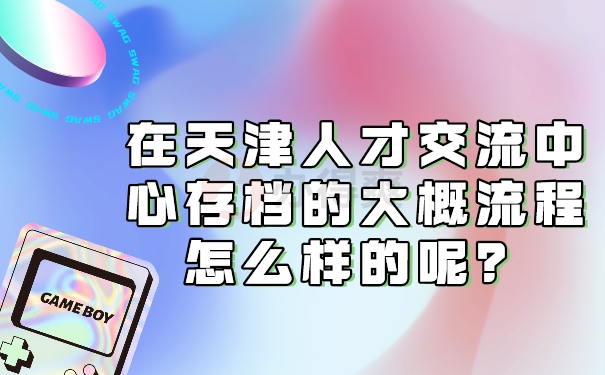 在天津人才交流中心存档的大概流程怎么样的呢？