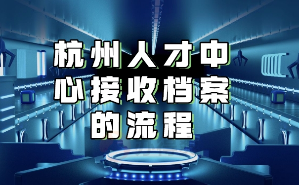 杭州人才中心接收档案的流程