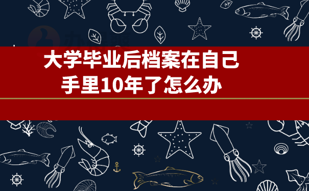 大学毕业后档案在自己手里10年了怎么办