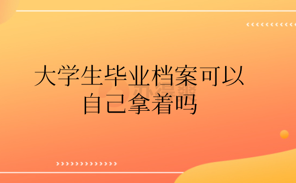 （大学生毕业档案可以自己拿着吗）