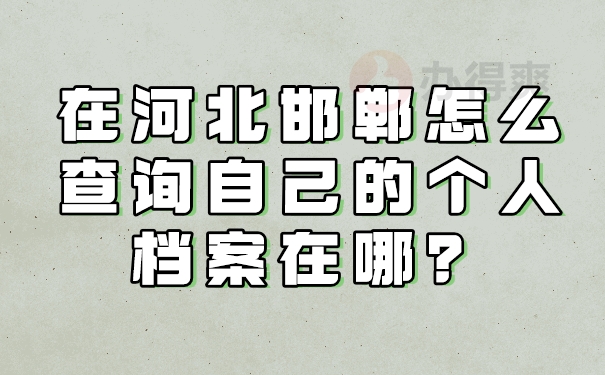 在河北邯郸怎么查询自己的个人档案在哪？