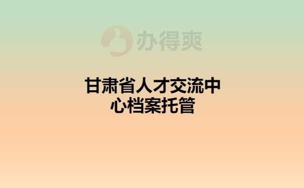 甘肃省人才交流中心大难托管