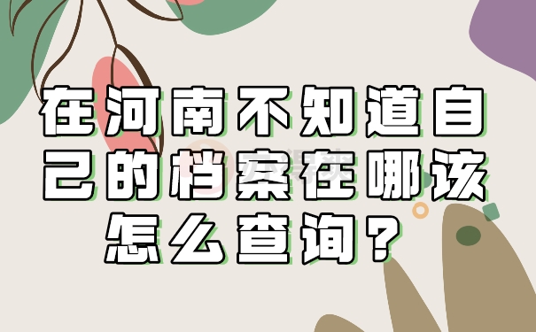 在河南不知道自己的档案在哪该怎么查询？