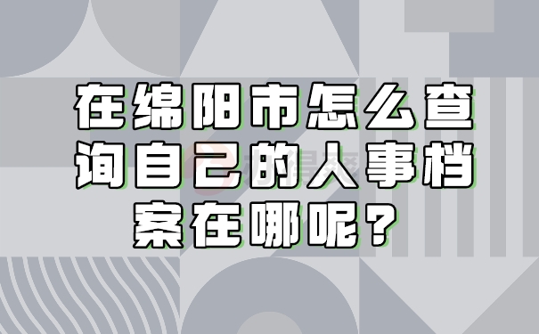 在绵阳市怎么查询自己的人事档案在哪呢？