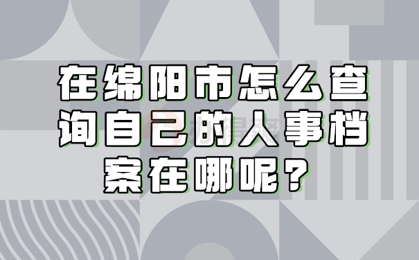 在绵阳市怎么查询自己的人事档案在哪呢？