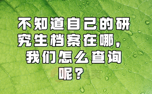 不知道自己的研究生档案在哪，我们怎么查询呢？