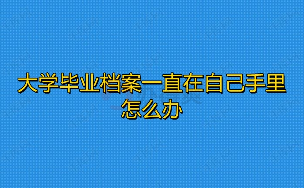 大学毕业档案一直在自己手里怎么办