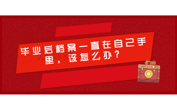 毕业后档案一直在自己手里，该怎么办？