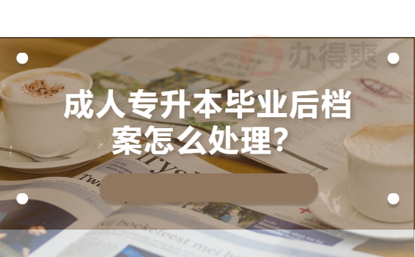 成人专升本毕业后档案怎么处理？