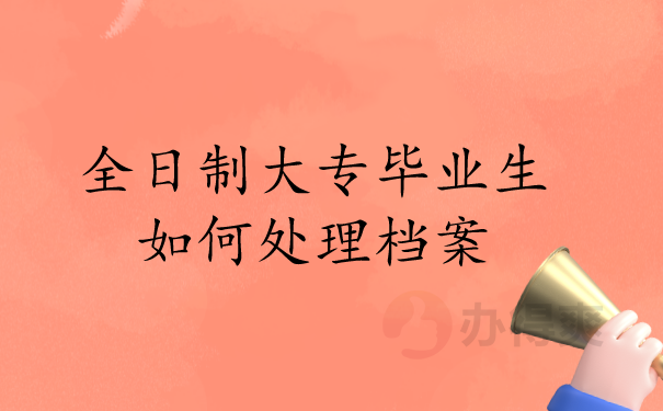 （全日制大专毕业生如何处理档案）