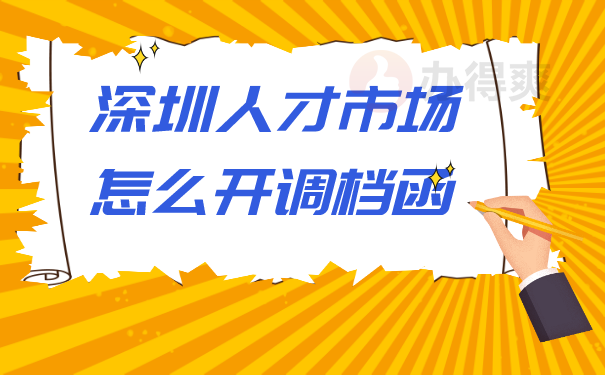 （深圳人才市场怎么开调档函）