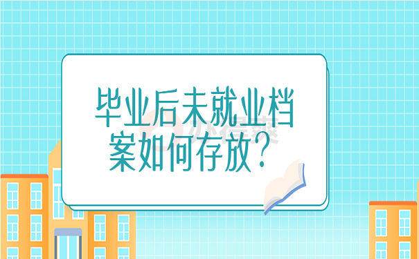 毕业后未就业档案如何存放？