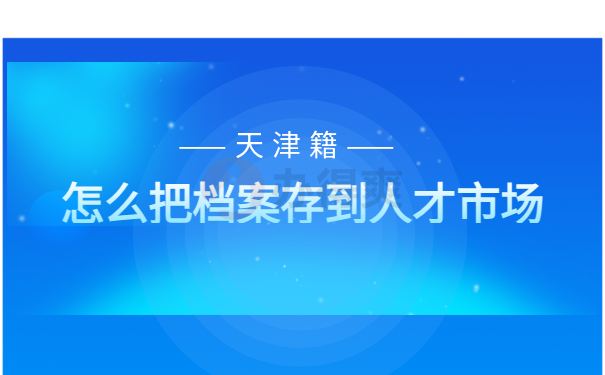 天津籍怎么把档案存到人才市场