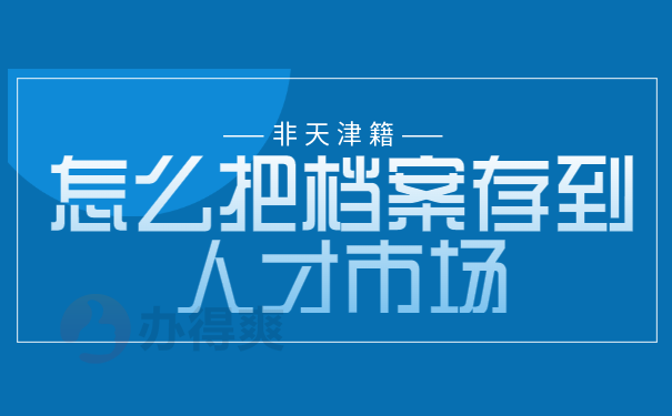 非天津籍怎么把档案存到人才市场