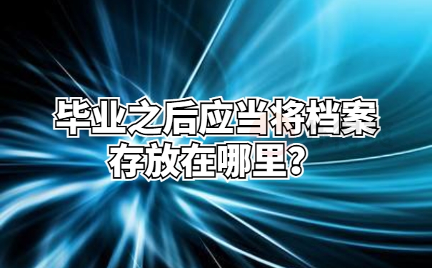 毕业之后应当将档案存放在哪里？