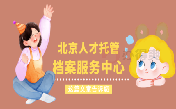 北京人才托管档案服务中心，马上了解相关内容