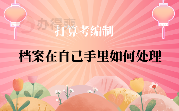 （打算考编制，档案在自己手里如何处理）