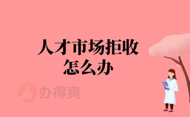 （人才市场拒收怎么办）