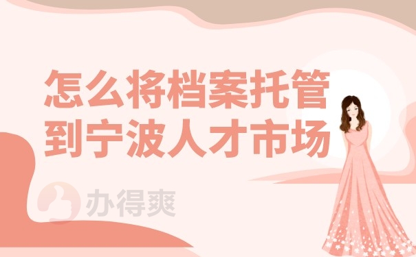 （怎么将档案托管到宁波人才市场）